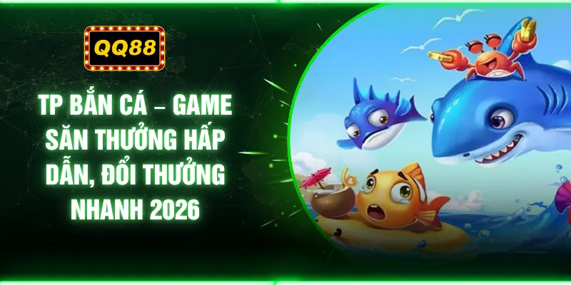 TP Bắn Cá – Game Săn Thưởng Hấp Dẫn, Đổi Thưởng Nhanh 2026